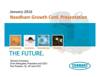 January 2016
Needham Growth Conf. Presentation
Tennant Company
Chris Killingstad, President and CEO
Tom Paulson, Sr. VP and CFO
 