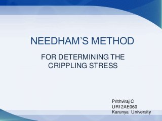 NEEDHAM’S METHOD 
FOR DETERMINING THE 
CRIPPLING STRESS 
Prithviraj C 
UR12AE060 
Karunya University 
 