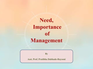 Need,
Importance
of
Management
By
Asst. Prof. Pratibha Dabhade-Raysoni
 