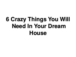 6 Crazy Things You Will
Need In Your Dream
House
 
