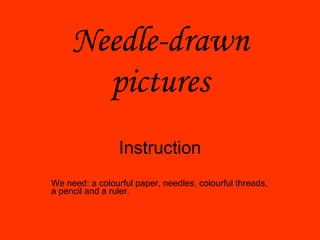 Needle-drawn   pictures Instruction We need: a colourful paper, needles, colourful threads, a pencil and a ruler. 