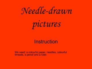 Needle-drawn
       pictures
                 Instruction
We need: a colourful paper, needles, colourful
threads, a pencil and a ruler.
 