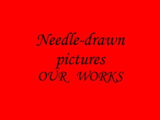 Needle-drawn pictures OUR  WORKS 