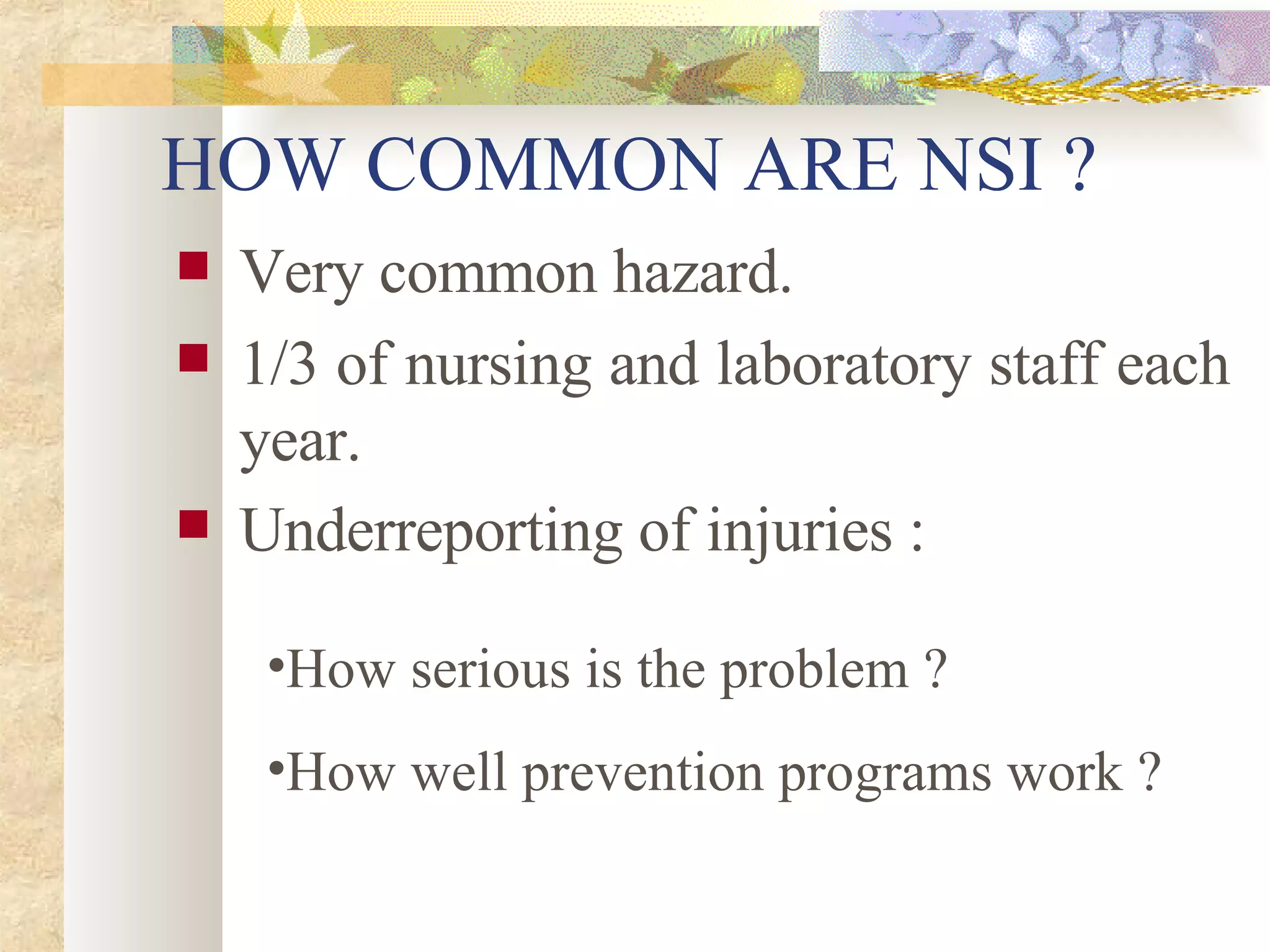 HOW COMMON ARE NSI ? Very common hazard. 1/3 of nursing and laboratory staff each year. Underreporting of injuries :   How serious is the problem ? How well prevention programs work ? 