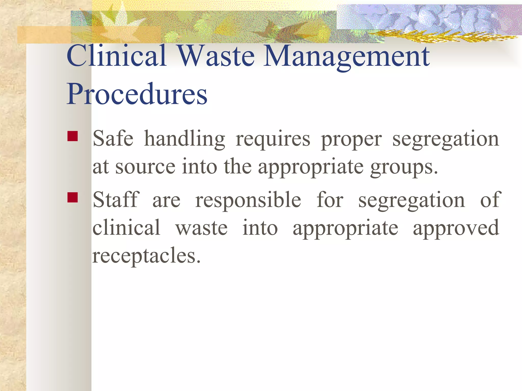 Clinical Waste Management Procedures Safe handling requires proper segregation at source into the appropriate groups. Staff are responsible for segregation of clinical waste into appropriate approved receptacles. 