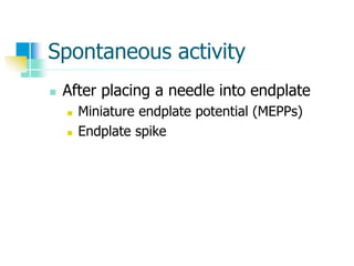 Spontaneous activity
 After placing a needle into endplate
 Miniature endplate potential (MEPPs)
 Endplate spike
 