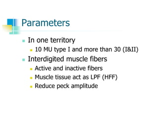Parameters
 In one territory
 10 MU type I and more than 30 (I&II)
 Interdigited muscle fibers
 Active and inactive fibers
 Muscle tissue act as LPF (HFF)
 Reduce peck amplitude
 