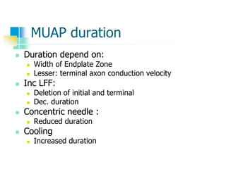 MUAP duration
 Duration depend on:
 Width of Endplate Zone
 Lesser: terminal axon conduction velocity
 Inc LFF:
 Deletion of initial and terminal
 Dec. duration
 Concentric needle :
 Reduced duration
 Cooling
 Increased duration
 
