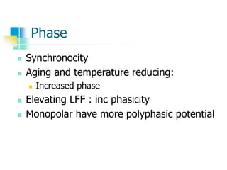 Phase
 Synchronocity
 Aging and temperature reducing:
 Increased phase
 Elevating LFF : inc phasicity
 Monopolar have more polyphasic potential
 