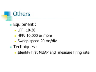 Others
 Equipment :
 LFF: 10-30
 HFF: 10,000 or more
 Sweep speed 20 ms/div
 Techniques :
 Identify first MUAP and measure firing rate
 