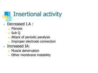 Insertional activity
 Decreased I.A :
 Fibrosis
 Sub Q
 Attack of periodic paralysis
 Improper electrode connection
 Increased IA:
 Muscle denervation
 Other membrane instability
 