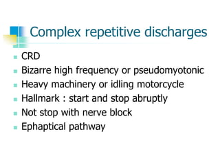 Complex repetitive discharges
 CRD
 Bizarre high frequency or pseudomyotonic
 Heavy machinery or idling motorcycle
 Hallmark : start and stop abruptly
 Not stop with nerve block
 Ephaptical pathway
 