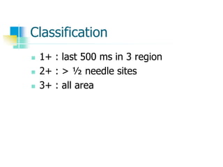 Classification
 1+ : last 500 ms in 3 region
 2+ : > ½ needle sites
 3+ : all area
 