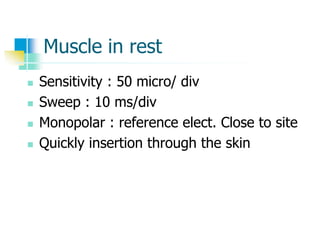 Muscle in rest
 Sensitivity : 50 micro/ div
 Sweep : 10 ms/div
 Monopolar : reference elect. Close to site
 Quickly insertion through the skin
 