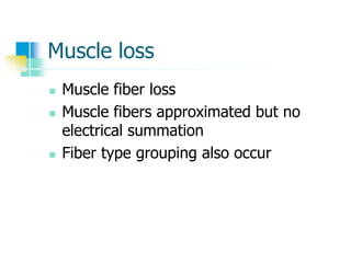 Muscle loss
 Muscle fiber loss
 Muscle fibers approximated but no
electrical summation
 Fiber type grouping also occur
 