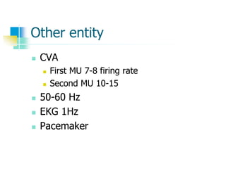 Other entity
 CVA
 First MU 7-8 firing rate
 Second MU 10-15
 50-60 Hz
 EKG 1Hz
 Pacemaker
 