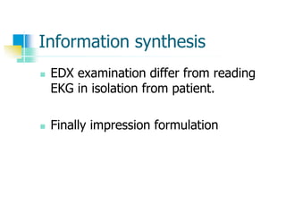 Information synthesis
 EDX examination differ from reading
EKG in isolation from patient.
 Finally impression formulation
 