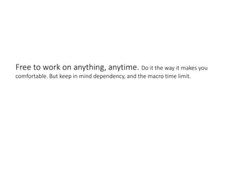 Free to work on anything, anytime. Do it the way it makes you
comfortable. But keep in mind dependency, and the macro time limit.
 