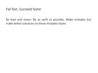 Fail fast, Succeed faster
Be lean and mean. Be as swift as possible. Make mistakes but
make better solutions to these mistakes faster.
 