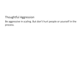 Thoughtful Aggression
Be aggressive in scaling. But don’t hurt people or yourself in the
process.
 