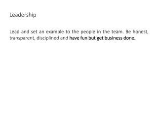 Leadership
Lead and set an example to the people in the team. Be honest,
transparent, disciplined and have fun but get business done.
 