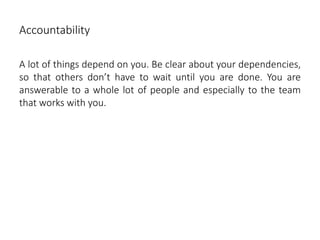 Accountability
A lot of things depend on you. Be clear about your dependencies,
so that others don’t have to wait until you are done. You are
answerable to a whole lot of people and especially to the team
that works with you.
 