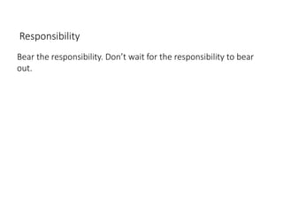 Responsibility
Bear the responsibility. Don’t wait for the responsibility to bear
out.
 