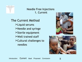 8
Needle Free Injections
1. Current
The Current Method
Liquid serums
Needle and syringe
Sterile equipment
Well trained staff
Cultural challenges to
needles
Introduction Current Ideal Proposed Conclusion
 