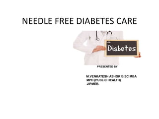 NEEDLE FREE DIABETES CARE
PRESENTED BY
M.VENKATESH ASHOK B.SC MBA
MPH (PUBLIC HEALTH)
JIPMER.
 