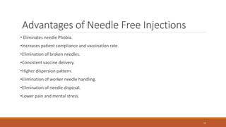 Advantages of Needle Free Injections
• Eliminates needle Phobia.
•Increases patient compliance and vaccination rate.
•Elimination of broken needles.
•Consistent vaccine delivery.
•Higher dispersion pattern.
•Elimination of worker needle handling.
•Elimination of needle disposal.
•Lower pain and mental stress.
11
 