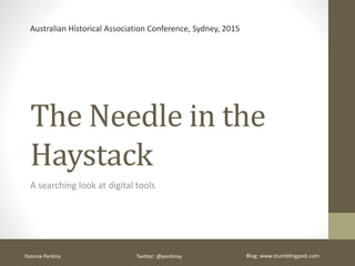 The Needle in the
Haystack
A searching look at digital tools
Australian Historical Association Conference, Sydney, 2015
Yvonne Perkins Twitter: @perkinsy Blog: www.stumblingpast.com
 