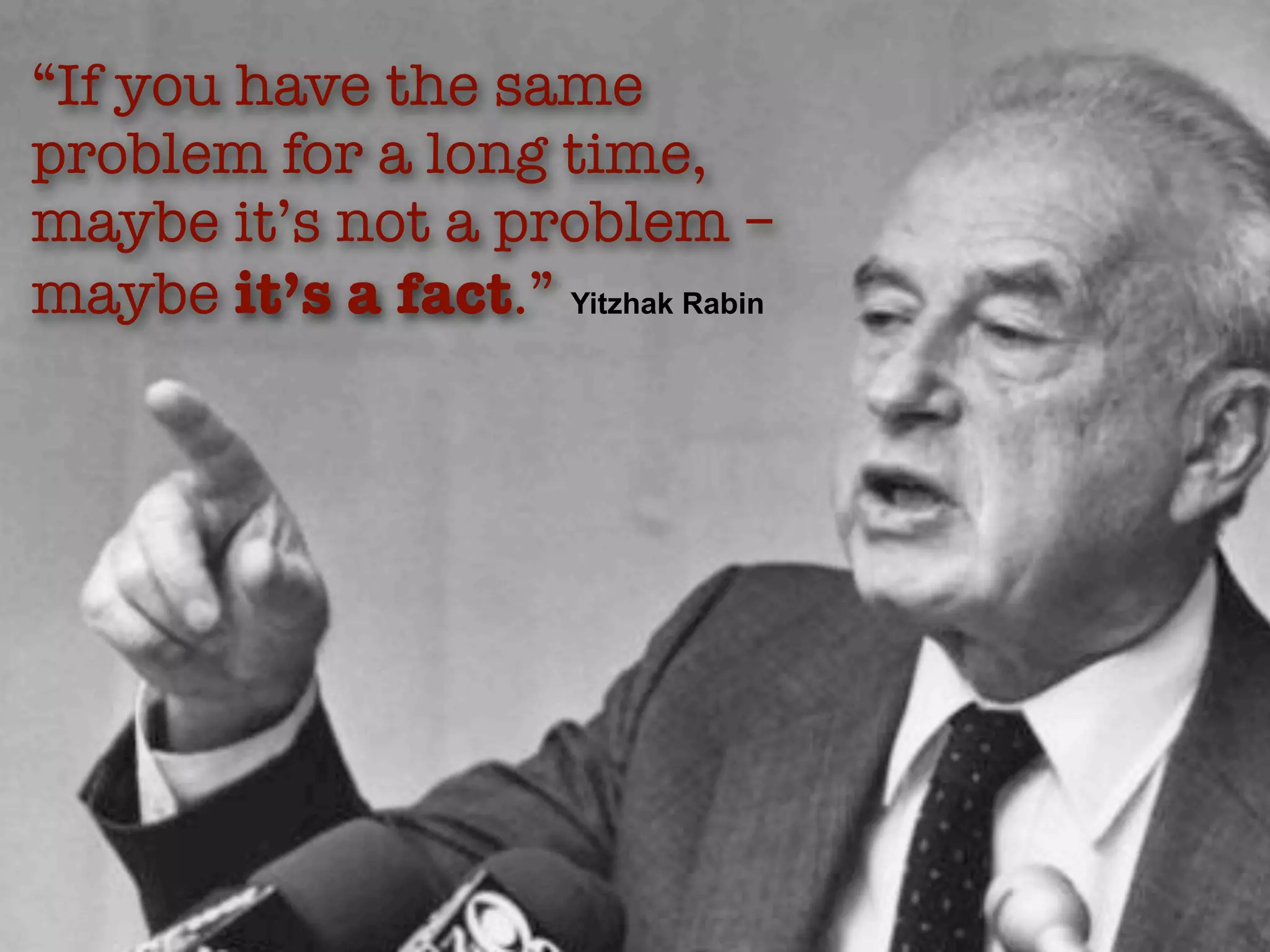“If you have the same
problem for a long time,
maybe it’s not a problem –
maybe it’s a fact.” Yitzhak Rabin
 