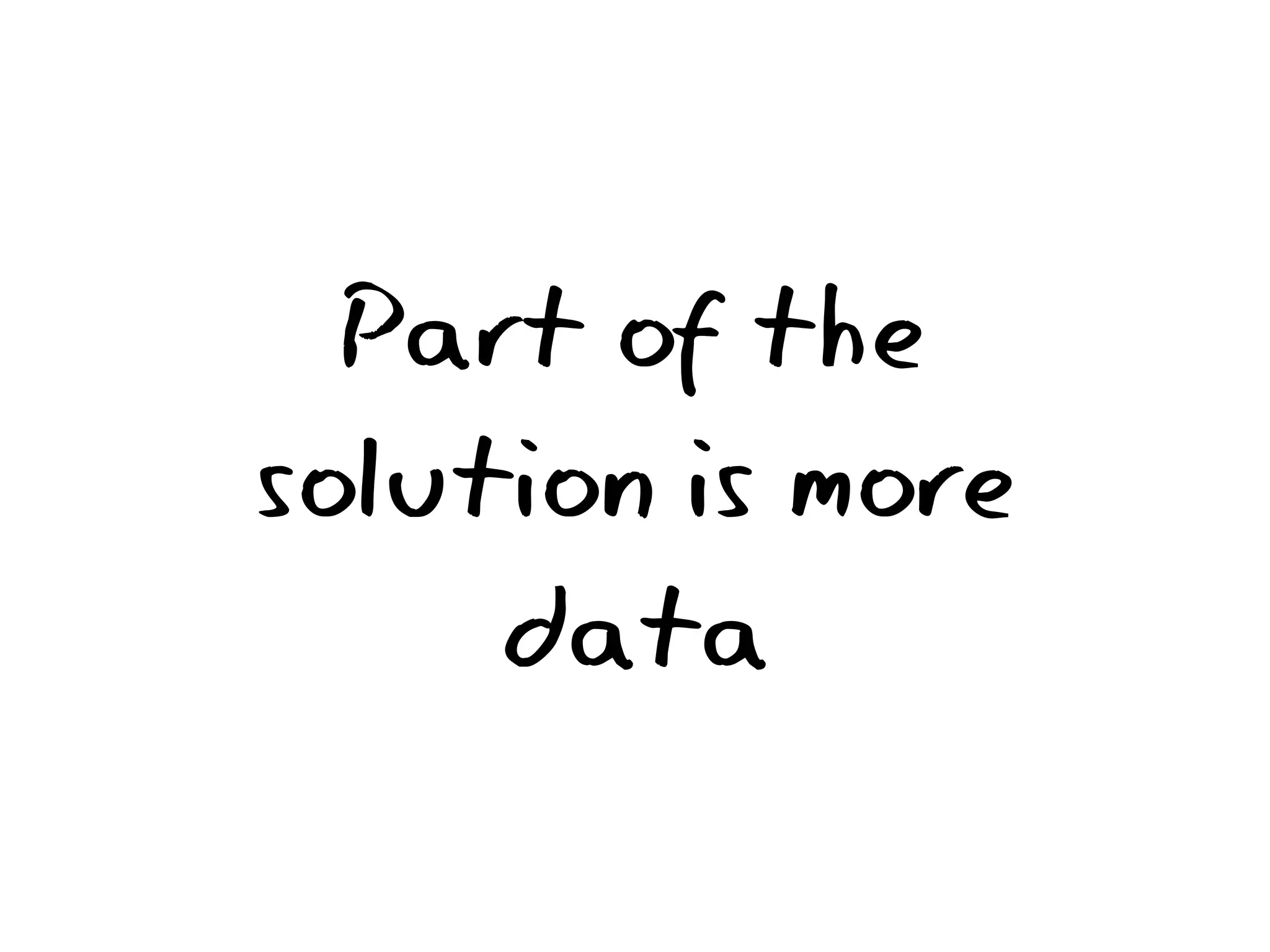Part of the
solution is more
     data
 