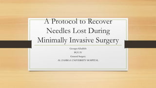 A Protocol to Recover
Needles Lost During
Minimally Invasive Surgery
Georges Khalifeh
PGY IV
General Surgery
AL ZAHRAA UNIVERSITY HOSPITAL
 
