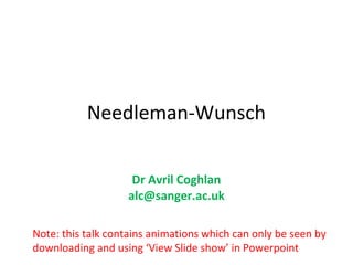 Needleman-Wunsch

                    Dr Avril Coghlan
                   alc@sanger.ac.uk

Note: this talk contains animations which can only be seen by
downloading and using ‘View Slide show’ in Powerpoint
 