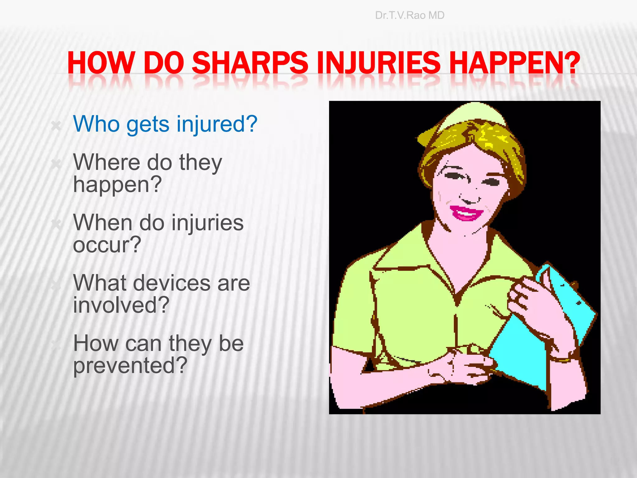 Dr.T.V.Rao MD




    HOW DO SHARPS INJURIES HAPPEN?
   Who gets injured?
   Where do they
    happen?
   When do injuries
    occur?
   What devices are
    involved?
   How can they be
    prevented?


                                        12
 
