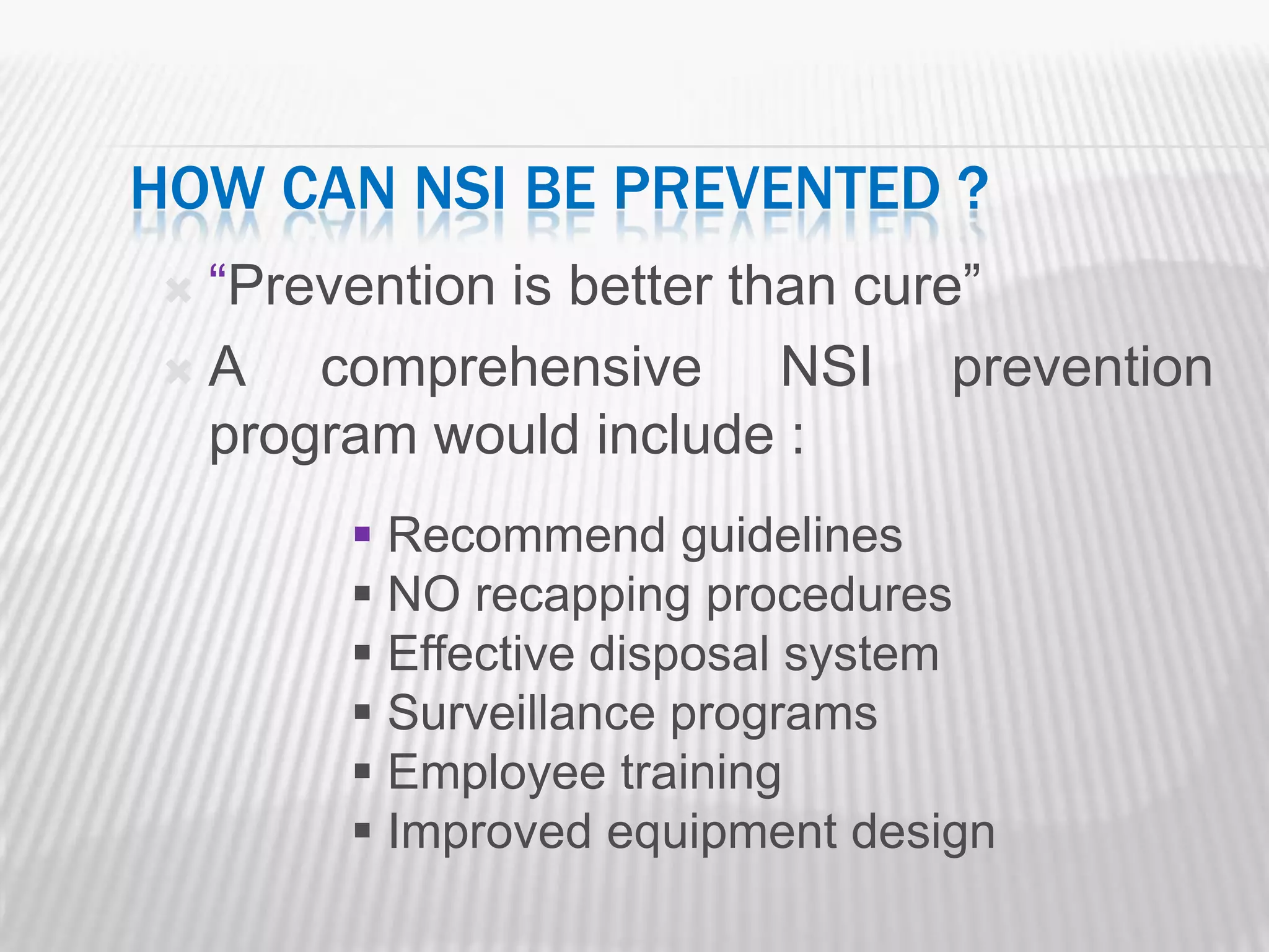 HOW CAN NSI BE PREVENTED ?
“Prevention is better than cure”
A   comprehensive NSI prevention
 program would include :
       Recommend guidelines
       NO recapping procedures
       Effective disposal system
       Surveillance programs
       Employee training
       Improved equipment design
 