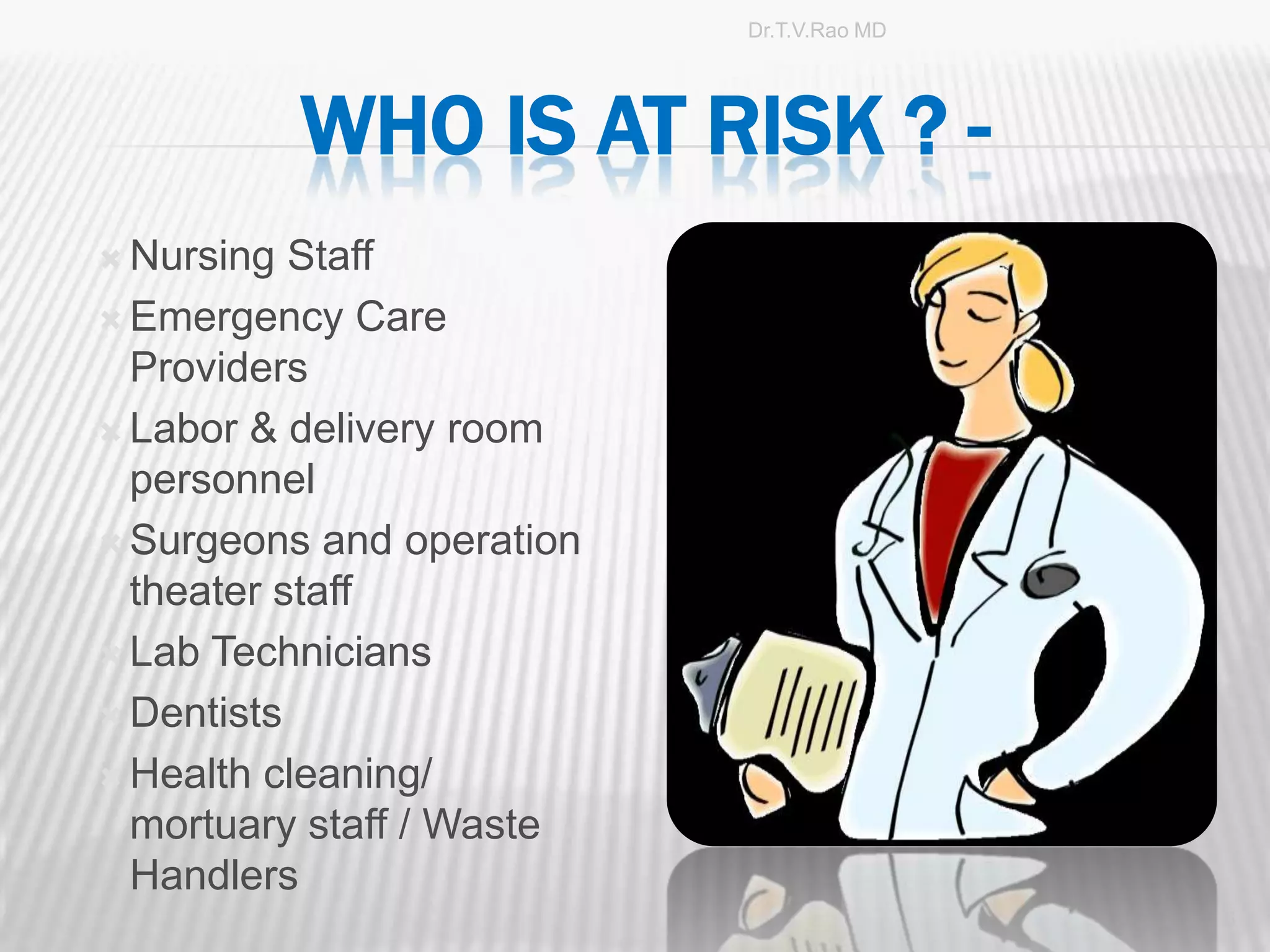 Dr.T.V.Rao MD




            WHO IS AT RISK ? -
 Nursing  Staff
 Emergency Care
  Providers
 Labor & delivery room
  personnel
 Surgeons and operation
  theater staff
 Lab Technicians

 Dentists

 Health cleaning/
  mortuary staff / Waste
  Handlers
                                           6
 