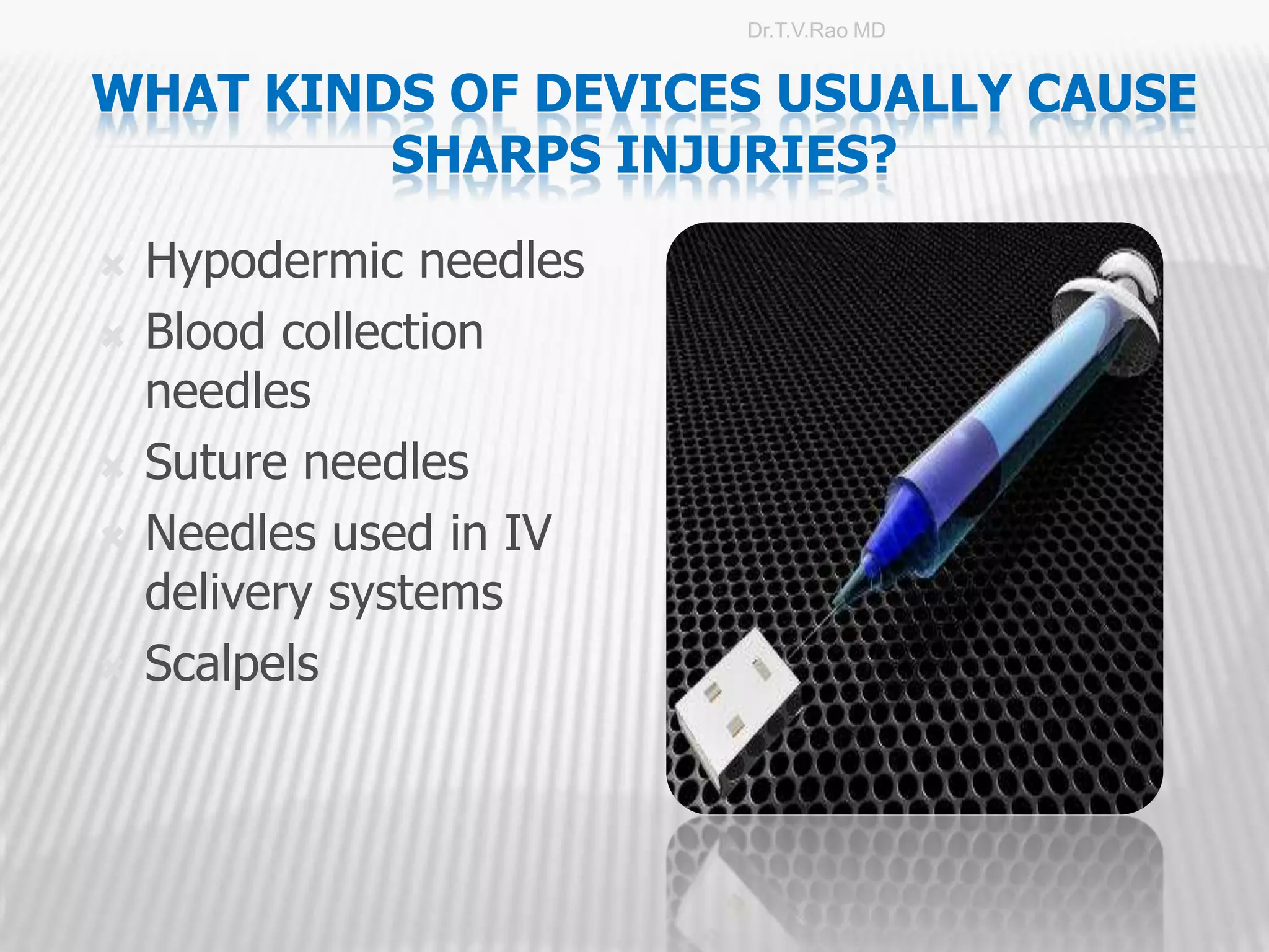 Dr.T.V.Rao MD


WHAT KINDS OF DEVICES USUALLY CAUSE
         SHARPS INJURIES?

   Hypodermic needles
   Blood collection
    needles
   Suture needles
   Needles used in IV
    delivery systems
   Scalpels



                                         9
 