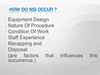 HOW DO NSI OCCUR ?

 Equipment   Design
 Nature Of Procedure
 Condition Of Work
 Staff Experience
 Recapping and
 Disposal
 (are   factors that   influences   this
  occurrence.)
 