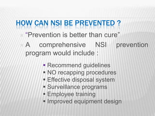 HOW CAN NSI BE PREVENTED ?
“Prevention is better than cure”
A   comprehensive NSI prevention
 program would include :
       Recommend guidelines
       NO recapping procedures
       Effective disposal system
       Surveillance programs
       Employee training
       Improved equipment design
 