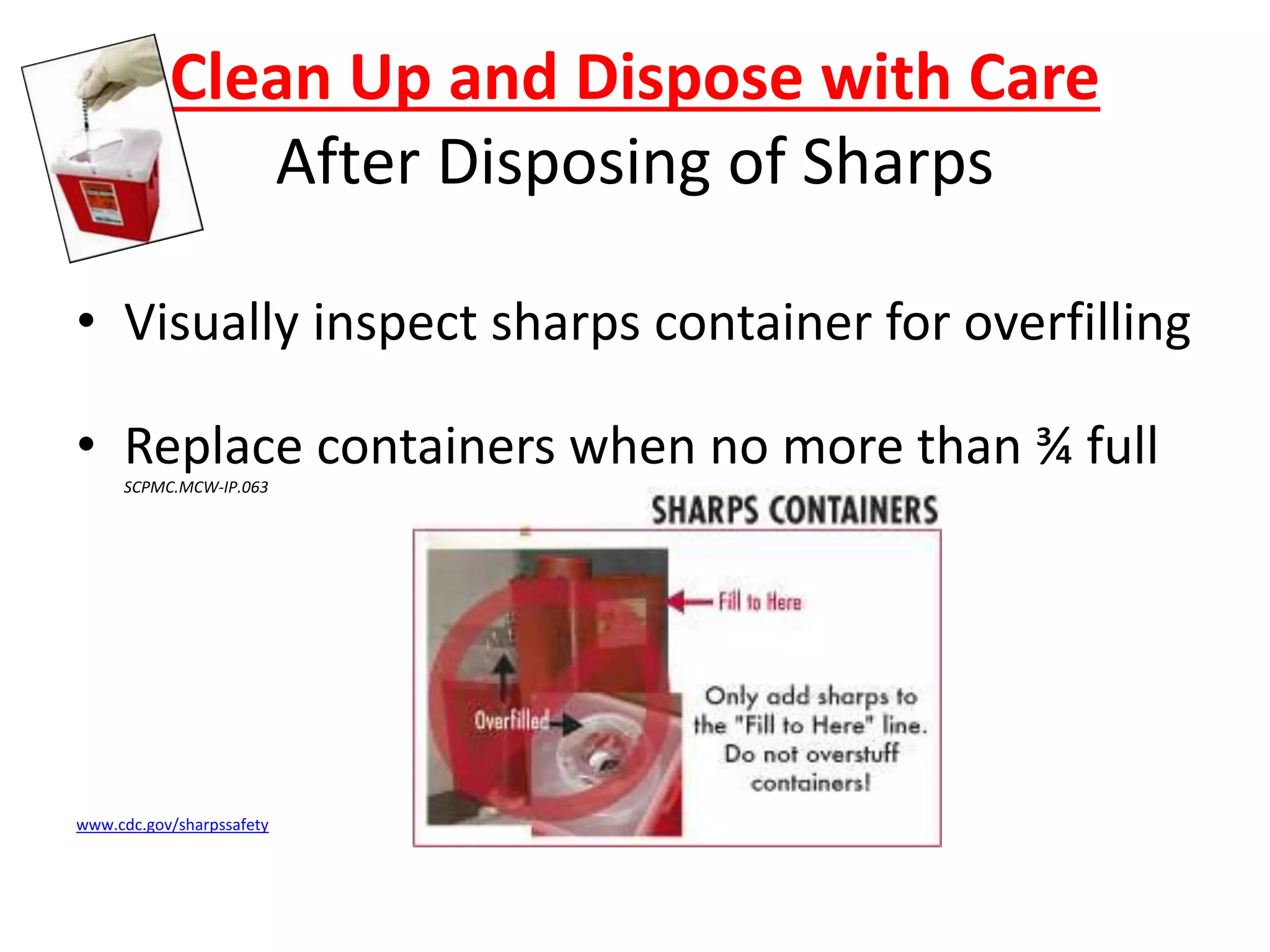 Clean Up and Dispose with Care
After Disposing of Sharps
• Visually inspect sharps container for overfilling
• Replace containers when no more than ¾ full
SCPMC.MCW-IP.063
www.cdc.gov/sharpssafety
 