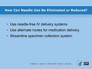 How Can Needle Use Be Eliminated or Reduced?
• Use needle-free IV delivery systems
• Use alternate routes for medication delivery.
• Streamline specimen collection system.
 