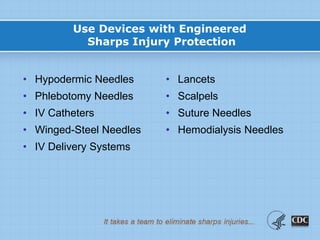 Use Devices with Engineered
Sharps Injury Protection
• Hypodermic Needles
• Phlebotomy Needles
• IV Catheters
• Winged-Steel Needles
• IV Delivery Systems
• Lancets
• Scalpels
• Suture Needles
• Hemodialysis Needles
 