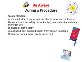 Be Aware
During a Procedure
• Avoid distractions
• Never hand off or leave needles or sharps for others to dispose
• Always activate the safety device (cutter) on needles immediately
after each use
• Be aware of staff nearby
• Do not hand-pass exposed sharps from person to person
• Alert others when sharps are being passed
 