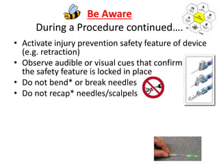 Be Aware
During a Procedure continued….
• Activate injury prevention safety feature of device
(e.g. retraction)
• Observe audible or visual cues that confirm
the safety feature is locked in place
• Do not bend* or break needles
• Do not recap* needles/scalpels
 