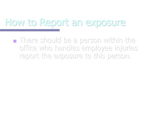 How to Report an exposure
■ There should be a person within the
office who handles employee injuries
report the exposure to this person.
 