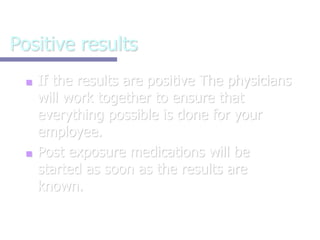Positive results
■ If the results are positive The physicians
will work together to ensure that
everything possible is done for your
employee.
■ Post exposure medications will be
started as soon as the results are
known.
 