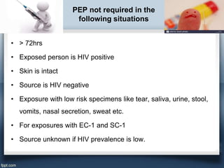 PEP not required in the
following situations
• > 72hrs
• Exposed person is HIV positive
• Skin is intact
• Source is HIV n...