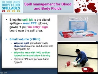 Spill management for Blood
and Body Fluids
• Bring the spill kit to the site of
spillage – wear PPE (gloves,
gown)  put ‘...